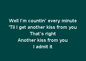 Well Pm countiw every minute
'Til I get another kiss from you

That's right
Another kiss from you
I admit it