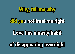 Why, tell me why
did you not treat me right

Love has a nasty habit

of disappearing overnight