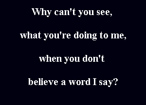 Why can't you see,
what you're doing to me,

when you don't

believe a word I say?