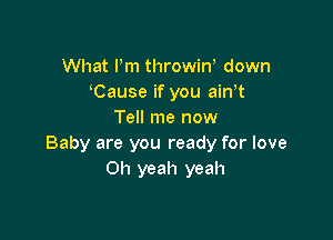 What Pm throwiW down
Cause if you aiwt
Tell me now

Baby are you ready for love
Oh yeah yeah