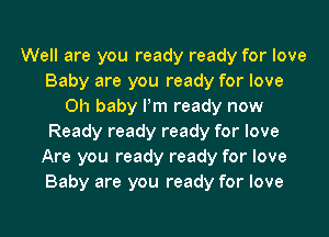 Well are you ready ready for love
Baby are you ready for love
Oh baby Pm ready now
Ready ready ready for love
Are you ready ready for love
Baby are you ready for love