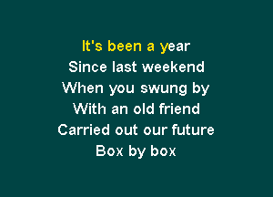It's been a year
Since last weekend
When you swung by

With an old friend
Carried out our future
Box by box