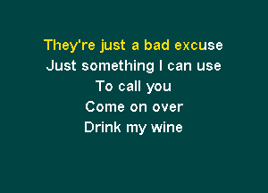 They're just a bad excuse
Just something I can use
To call you

Come on over
Drink my wine