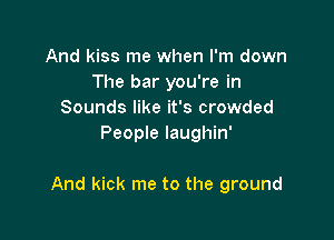 And kiss me when I'm down
The bar you're in
Sounds like it's crowded
People laughin'

And kick me to the ground