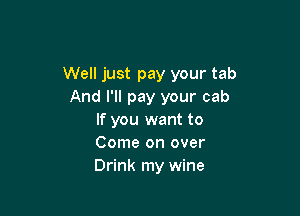 Well just pay your tab
And I'll pay your cab

If you want to
Come on over
Drink my wine