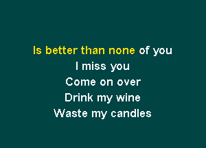 ls better than none of you
I miss you

Come on over
Drink my wine
Waste my candles