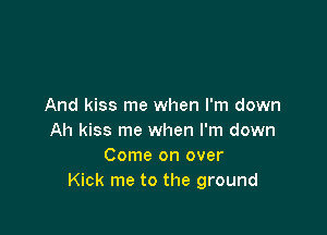 And kiss me when I'm down

Ah kiss me when I'm down
Come on over
Kick me to the ground