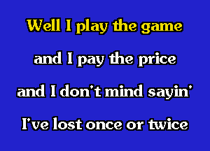 Well I play the game
and I pay the price
and I don't mind sayin'

I've lost once or twice