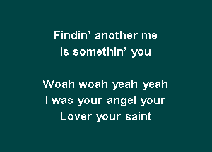 Findino another me
Is somethiw you

Woah woah yeah yeah
I was your angel your
Lover your saint