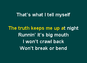 Thafs what I tell myself

The truth keeps me up at night

Runnin' it's big mouth
I won't crawl back
Won't break or bend