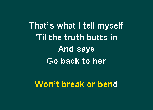 Thafs what I tell myself
'Til the truth butts in
And says

Go back to her

Wth break or bend