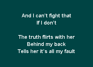 And I can t fight that
lfl don't

The truth flirts with her
Behind my back
Tells her itis all my fault