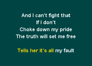 And I can t fight that
lfl don't
Choke down my pride
The truth will set me free

Tells her itis all my fault
