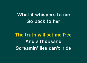 What it whispers to me
Go back to her

The truth will set me free
And a thousand
Screamin' lies can t hide
