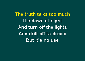 The truth talks too much
I lie down at night
And turn off the lights

And drift off to dream
But it,s no use