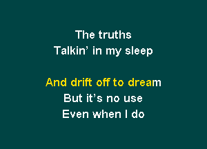 The truths
Talkiw in my sleep

And drift off to dream
But it,s no use
Even when I do