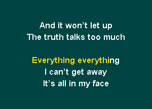 And it won't let up
The truth talks too much

Everything everything
I cawt get away
lPs all in my face