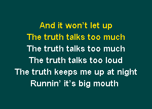And it wowt let up
The truth talks too much
The truth talks too much

The truth talks too loud
The truth keeps me up at night
Runnin' it's big mouth