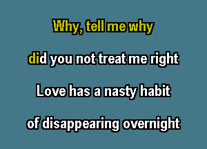 Why, tell me why
did you not treat me right

Love has a nasty habit

of disappearing overnight