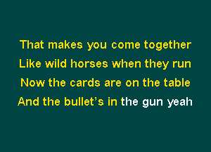 That makes you come together
Like wild horses when they run
Now the cards are on the table
And the bulletts in the gun yeah