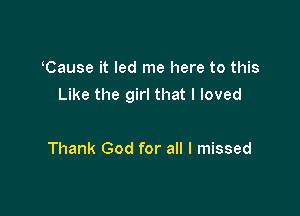 Cause it led me here to this
Like the girl that I loved

Thank God for all I missed