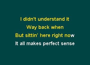 I didn't understand it

Way back when

But sittin' here right now

It all makes perfect sense