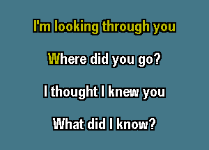 I'm looking through you

Where did you go?

lthought I knew you

What did I know?