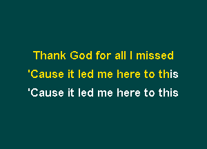 Thank God for all I missed
'Cause it led me here to this

'Cause it led me here to this