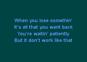 When you lose somethiw
Itts all that you want back

Youtre waitint patiently
But it don't work like that