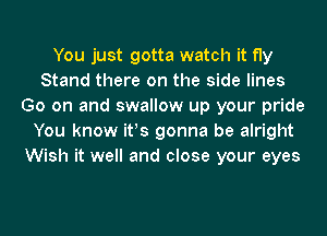 You just gotta watch it fly
Stand there on the side lines
Go on and swallow up your pride
You know ifs gonna be alright
Wish it well and close your eyes