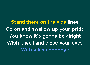 Stand there on the side lines
Go on and swallow up your pride
You know ifs gonna be alright
Wish it well and close your eyes
With a kiss goodbye