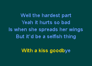 Well the hardest part
Yeah it hurts so bad
Is when she spreads her wings

But it'd be a selfish thing

With a kiss goodbye