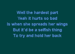 Well the hardest part
Yeah it hurts so bad
Is when she spreads her wings

But it'd be a selfish thing
To try and hold her back