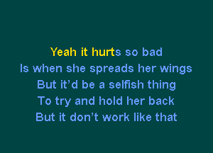 Yeah it hurts so bad
Is when she spreads her wings

But it'd be a selfish thing
To try and hold her back
But it don't work like that