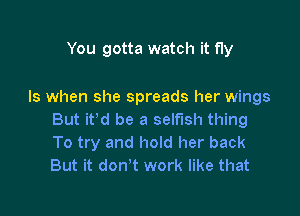 You gotta watch it fly

Is when she spreads her wings

But it'd be a selfish thing
To try and hold her back
But it don't work like that
