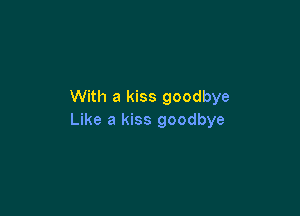 With a kiss goodbye

Like a kiss goodbye