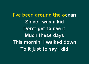 I've been around the ocean
Since I was a kid
Don t get to see it

Much these days
This mornin lwalked down
To it just to say I did