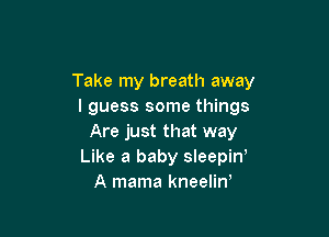 Take my breath away
I guess some things

Are just that way
Like a baby sleepiW
A mama kneelin,
