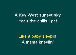 A Key West sunset sky
Yeah the chills I get

Like a baby sleepiW
A mama kneelin,