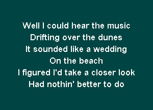 Well I could hear the music
Drifting over the dunes
It sounded like a wedding

On the beach
lflgured I'd take a closer look
Had nothin' better to do