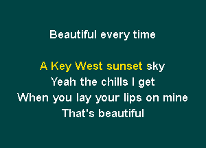 Beautiful every time

A Key West sunset sky

Yeah the chills I get
When you lay your lips on mine
That's beautiful