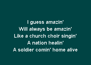 I guess amazin'
Will always be amazin'

Like a church choir singin'
A nation healin'
A soldier comin' home alive