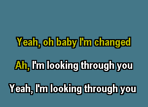 Yeah, oh baby I'm changed

Ah, I'm looking through you

Yeah, I'm looking through you