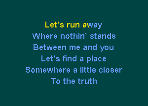 Lefs run away
Where nothirf stands
Between me and you

Let's find a place
Somewhere a little closer
To the truth