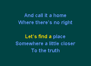 And call it a home
Where there s no right

Lefs find a place
Somewhere a little closer
To the truth