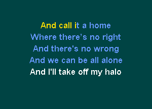 And call it a home
Where there s no right
And there's no wrong

And we can be all alone
And I'll take off my halo