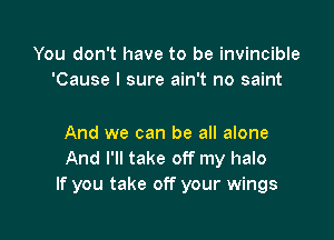 You don't have to be invincible
'Cause I sure ain't no saint

And we can be all alone
And I'll take off my halo
If you take off your wings