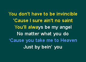 You don't have to be invincible
'Cause I sure ain't no saint
You'll always be my angel

No matter what you do
oCause you take me to Heaven
Just by bein, you