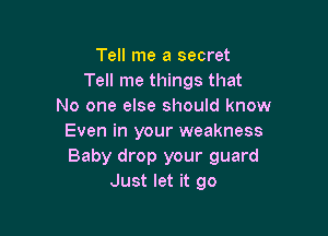 Tell me a secret
Tell me things that
No one else should know

Even in your weakness
Baby drop your guard
Just let it go