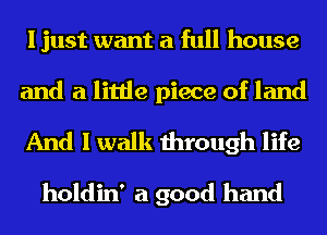 ljust want a full house

and a little piece of land

And I walk through life

holdin' a good hand